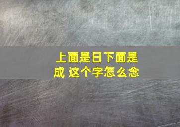 上面是日下面是成 这个字怎么念